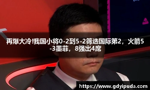 再爆大冷!我国小将0-2到5-2筛选国际第2，火箭5-3墨菲，8强出4席